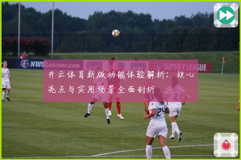 开云体育新版功能体验解析：核心亮点与实用场景全面剖析