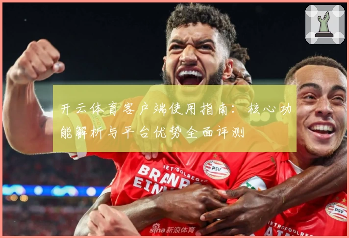 开云体育客户端使用指南：核心功能解析与平台优势全面评测