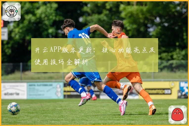 开云APP版本更新：核心功能亮点及使用技巧全解析
