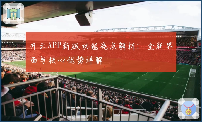 开云APP新版功能亮点解析：全新界面与核心优势详解