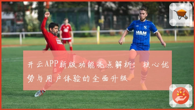开云APP新版功能亮点解析：核心优势与用户体验的全面升级