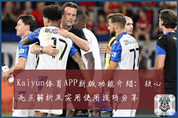Kaiyun体育APP新版功能介绍：核心亮点解析及实用使用技巧分享