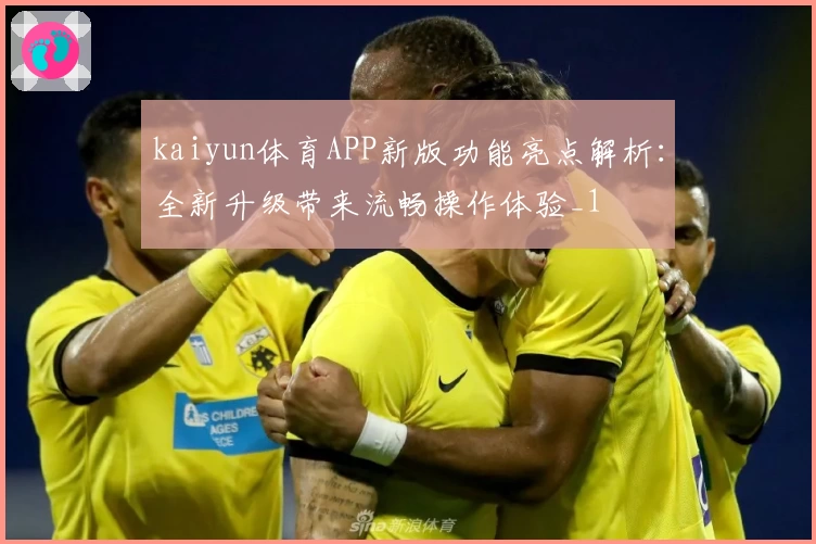kaiyun体育APP新版功能亮点解析：全新升级带来流畅操作体验_1