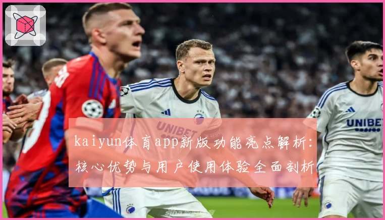kaiyun体育app新版功能亮点解析：核心优势与用户使用体验全面剖析