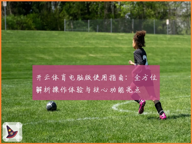 开云体育电脑版使用指南：全方位解析操作体验与核心功能亮点