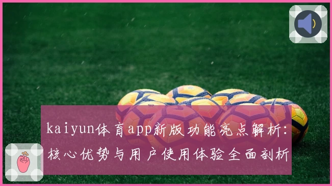 kaiyun体育app新版功能亮点解析：核心优势与用户使用体验全面剖析