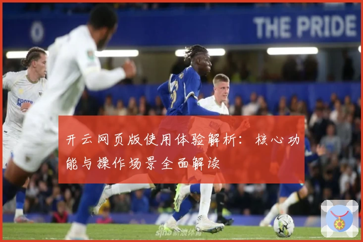 开云网页版使用体验解析：核心功能与操作场景全面解读