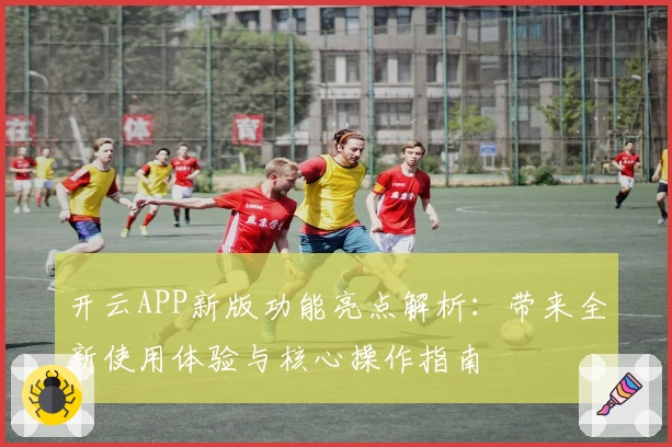 开云APP新版功能亮点解析：带来全新使用体验与核心操作指南