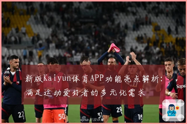 新版Kaiyun体育APP功能亮点解析：满足运动爱好者的多元化需求