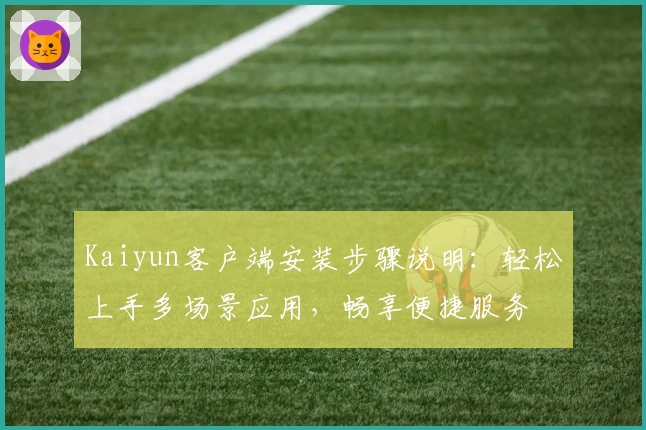 Kaiyun客户端安装步骤说明：轻松上手多场景应用，畅享便捷服务