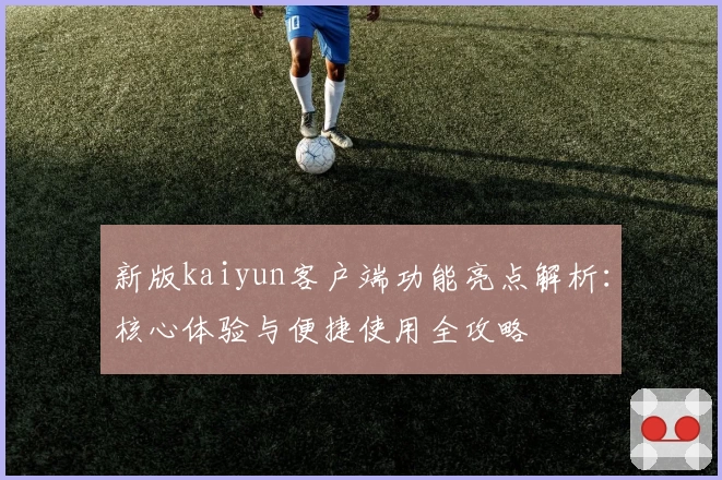 新版kaiyun客户端功能亮点解析：核心体验与便捷使用全攻略