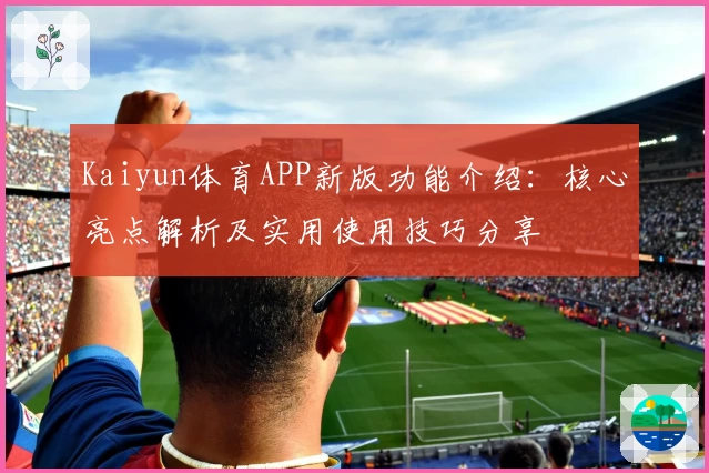 Kaiyun体育APP新版功能介绍：核心亮点解析及实用使用技巧分享
