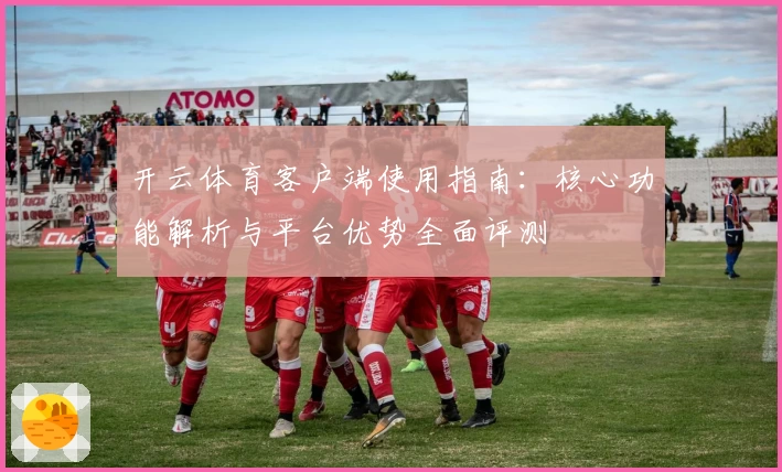 开云体育客户端使用指南：核心功能解析与平台优势全面评测