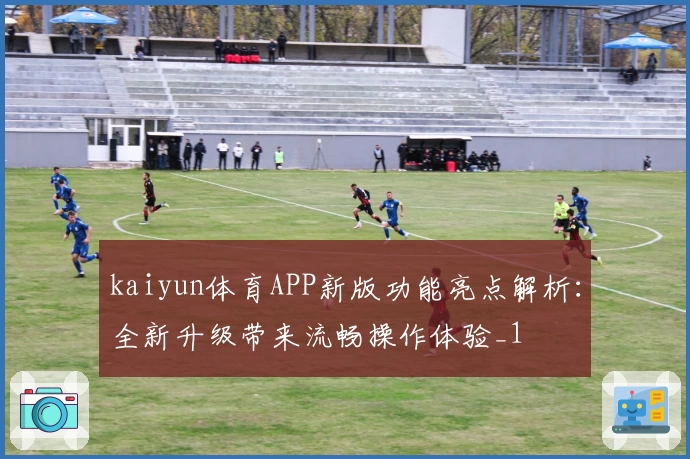 kaiyun体育APP新版功能亮点解析：全新升级带来流畅操作体验_1