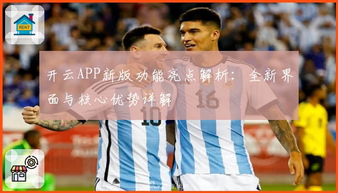 开云APP新版功能亮点解析：全新界面与核心优势详解