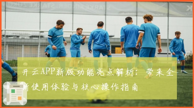 开云APP新版功能亮点解析：带来全新使用体验与核心操作指南