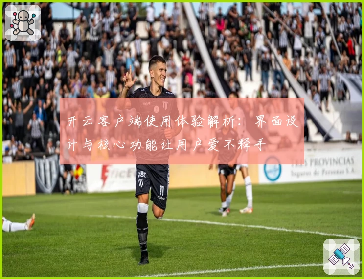 开云客户端使用体验解析：界面设计与核心功能让用户爱不释手