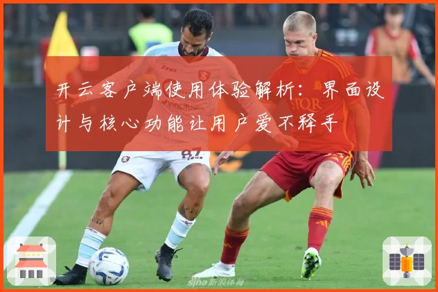 开云客户端使用体验解析：界面设计与核心功能让用户爱不释手