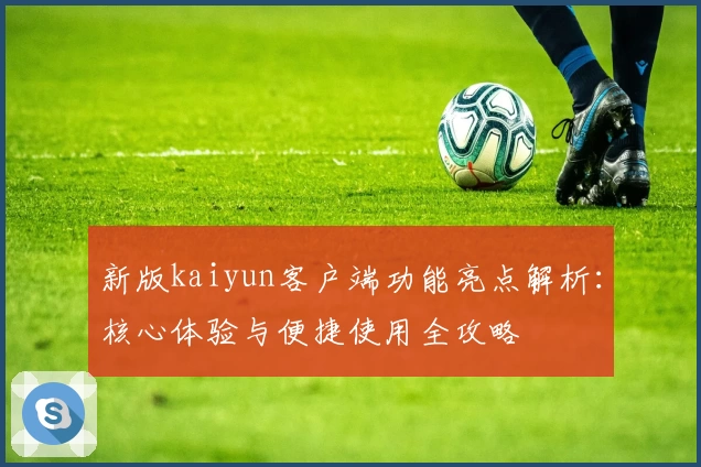 新版kaiyun客户端功能亮点解析：核心体验与便捷使用全攻略