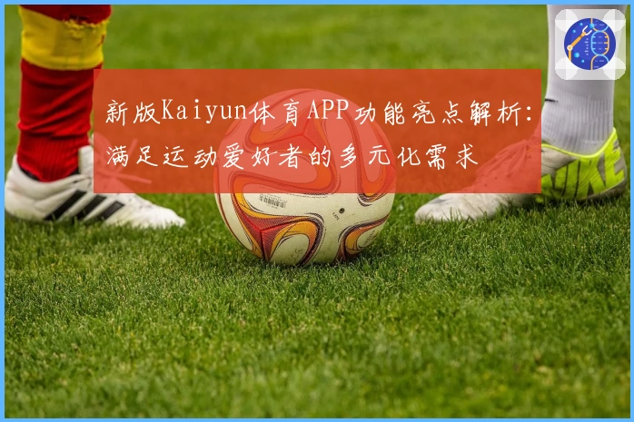 新版Kaiyun体育APP功能亮点解析：满足运动爱好者的多元化需求