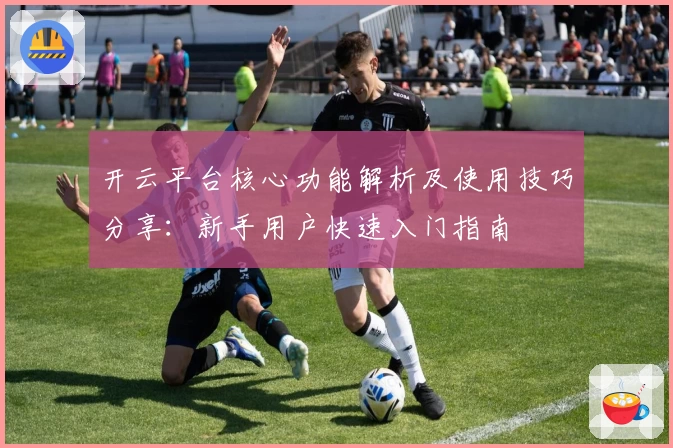 开云平台核心功能解析及使用技巧分享：新手用户快速入门指南